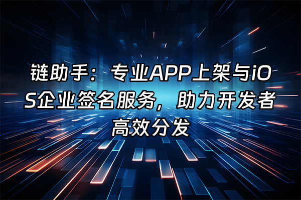 +链助手：专业APP上架与iOS企业签名服务，助力开发者高效分发+