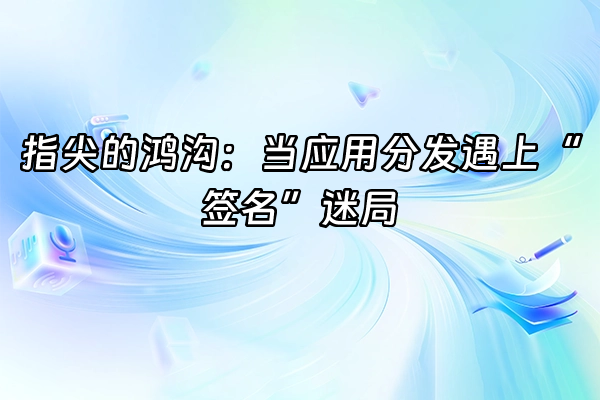 +指尖的鸿沟：当应用分发遇上“签名”迷局+