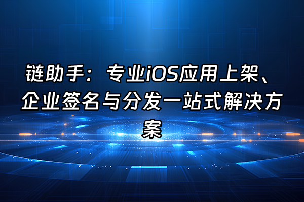 +链助手：专业iOS应用上架、企业签名与分发一站式解决方案+