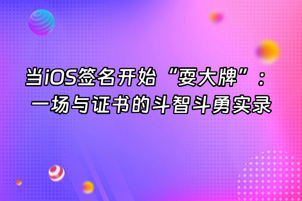 +当iOS签名开始“耍大牌”：一场与证书的斗智斗勇实录+
