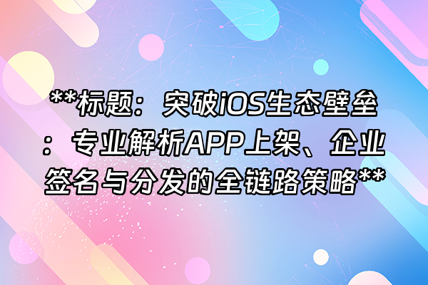 +**标题：突破iOS生态壁垒：专业解析APP上架、企业签名与分发的全链路策略**+