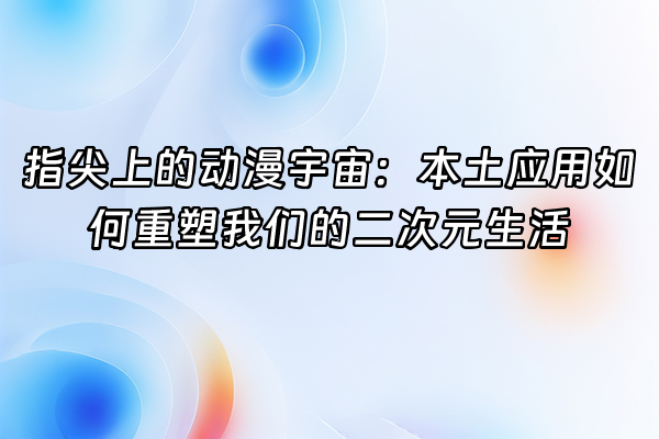 +指尖上的动漫宇宙：本土应用如何重塑我们的二次元生活+