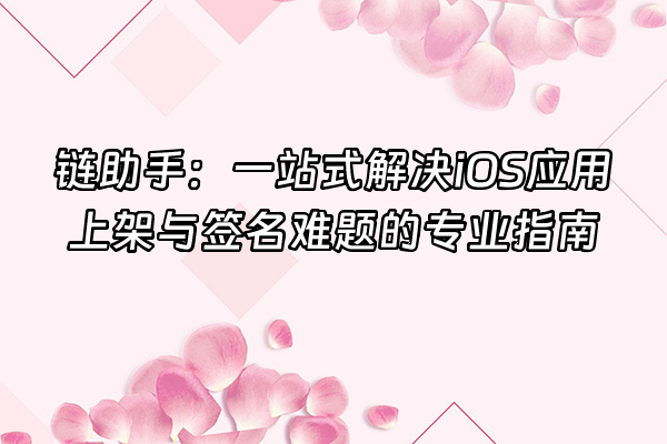 +链助手：一站式解决iOS应用上架与签名难题的专业指南+