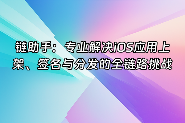 +链助手：专业解决iOS应用上架、签名与分发的全链路挑战+