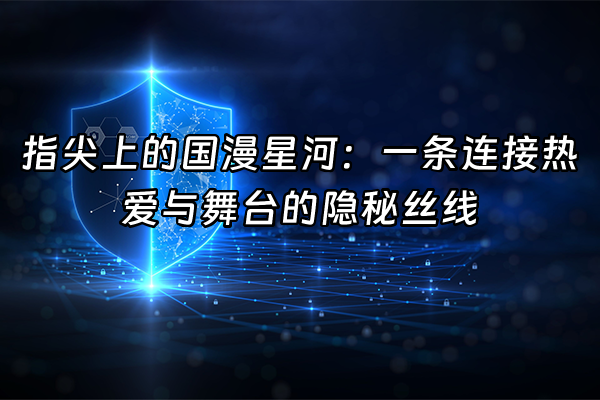 +指尖上的国漫星河：一条连接热爱与舞台的隐秘丝线+