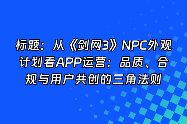 +标题：从《剑网3》NPC外观计划看APP运营：品质、合规与用户共创的三角法则+