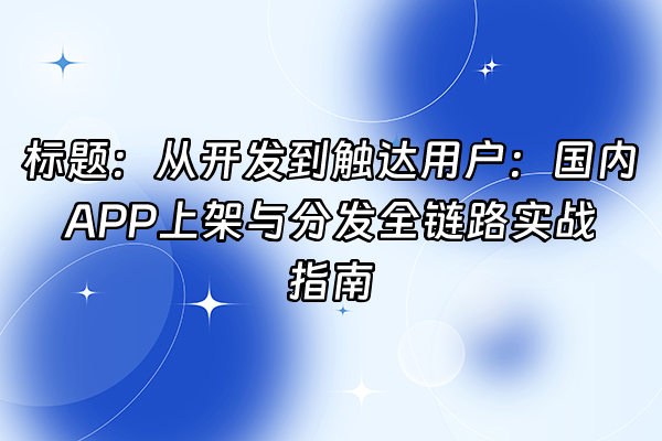+标题：从开发到触达用户：国内APP上架与分发全链路实战指南+