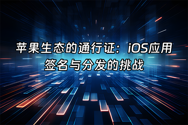 +苹果生态的通行证：iOS应用签名与分发的挑战+