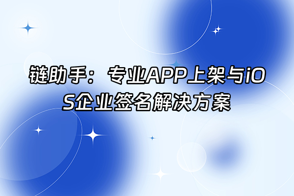 +链助手：专业APP上架与iOS企业签名解决方案+