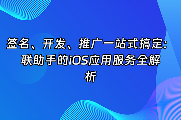 +签名、开发、推广一站式搞定：联助手的iOS应用服务全解析+