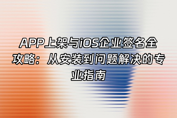 +APP上架与iOS企业签名全攻略：从安装到问题解决的专业指南+