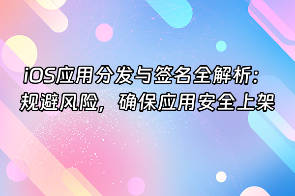 +iOS应用分发与签名全解析：规避风险，确保应用安全上架+