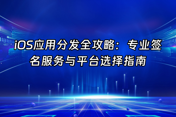 +iOS应用分发全攻略：专业签名服务与平台选择指南+
