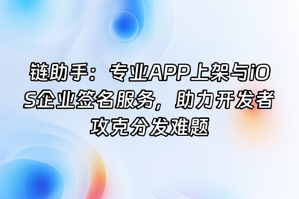 +链助手：专业APP上架与iOS企业签名服务，助力开发者攻克分发难题+