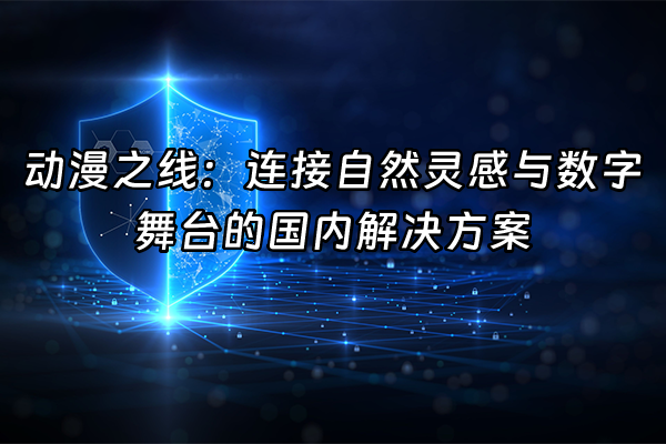 +动漫之线：连接自然灵感与数字舞台的国内解决方案+
