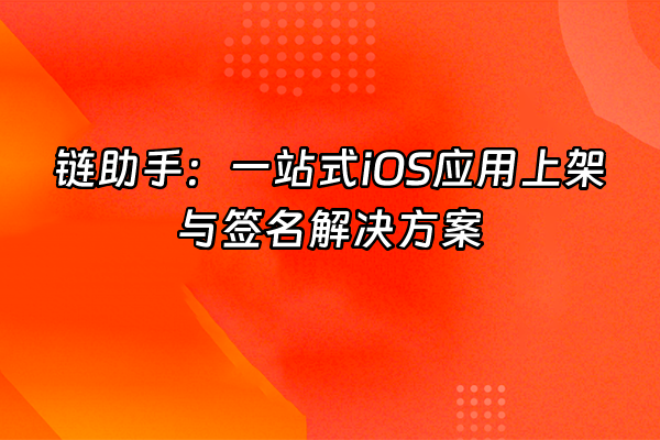 +链助手：一站式iOS应用上架与签名解决方案+