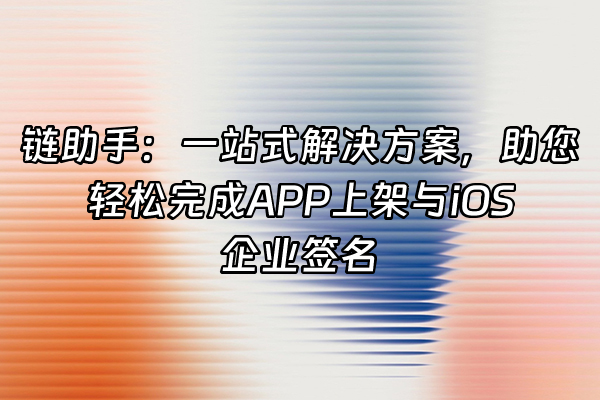 +链助手：一站式解决方案，助您轻松完成APP上架与iOS企业签名+