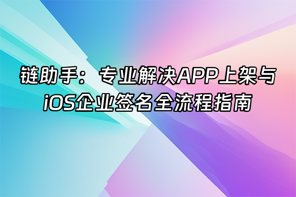 +链助手：专业解决APP上架与iOS企业签名全流程指南+