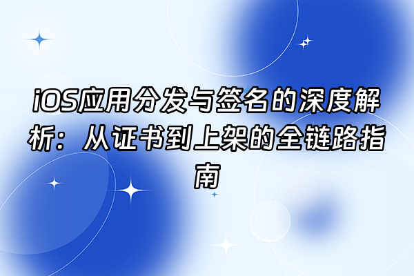 +iOS应用分发与签名的深度解析：从证书到上架的全链路指南+