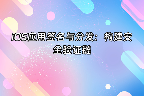 +iOS应用签名与分发：构建安全验证链+