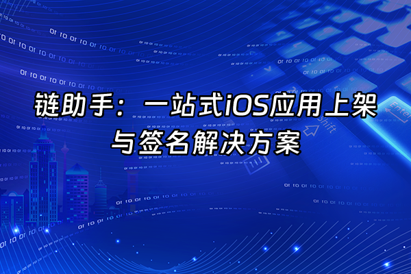 +链助手：一站式iOS应用上架与签名解决方案+