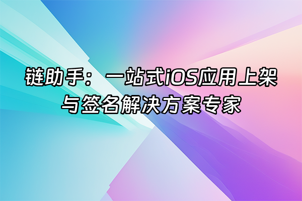 +链助手：一站式iOS应用上架与签名解决方案专家+