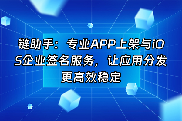+链助手：专业APP上架与iOS企业签名服务，让应用分发更高效稳定+