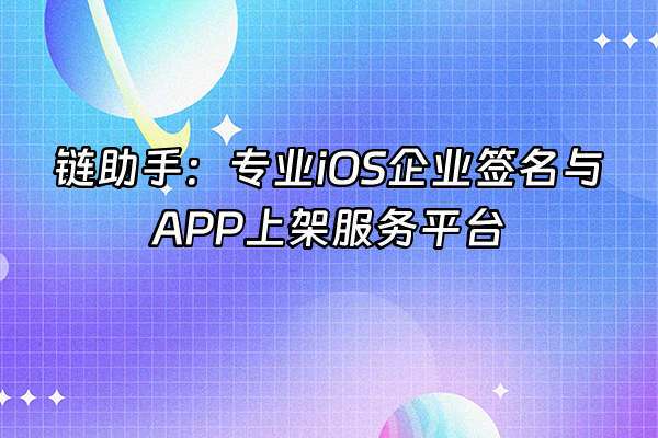 +链助手：专业iOS企业签名与APP上架服务平台+