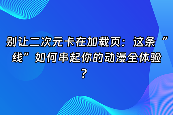 +别让二次元卡在加载页：这条“线”如何串起你的动漫全体验？+