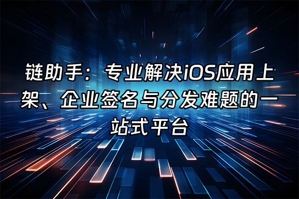 +链助手：专业解决iOS应用上架、企业签名与分发难题的一站式平台+
