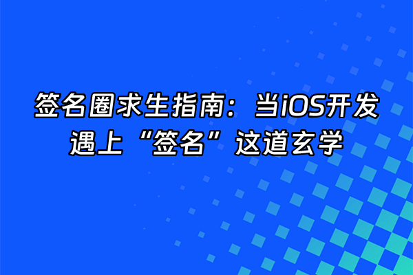 +签名圈求生指南：当iOS开发遇上“签名”这道玄学+