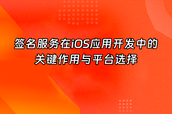 +签名服务在iOS应用开发中的关键作用与平台选择+