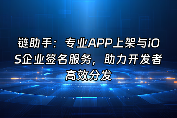 +链助手：专业APP上架与iOS企业签名服务，助力开发者高效分发+