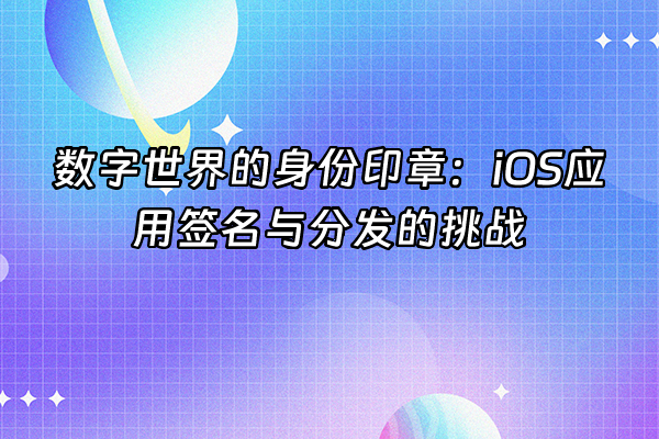 +数字世界的身份印章：iOS应用签名与分发的挑战+