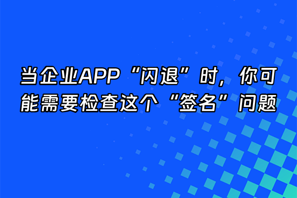 +当企业APP“闪退”时，你可能需要检查这个“签名”问题+