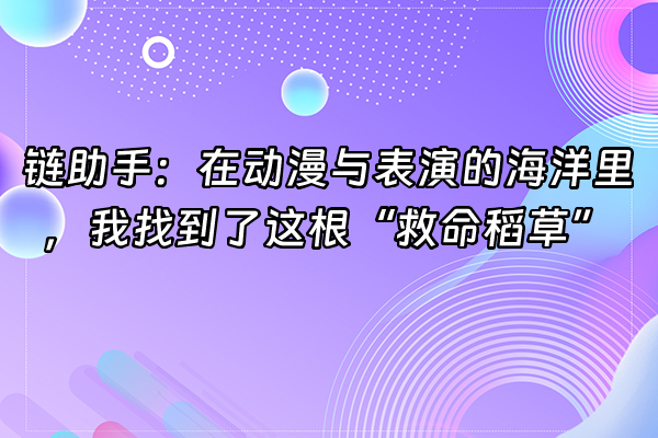 +链助手：在动漫与表演的海洋里，我找到了这根“救命稻草”+