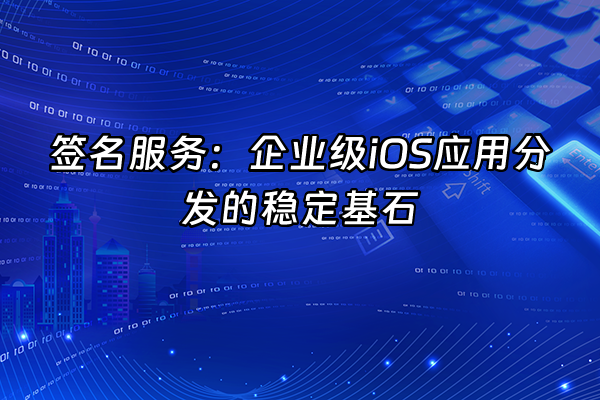 +签名服务：企业级iOS应用分发的稳定基石+