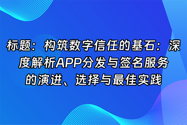 +标题：构筑数字信任的基石：深度解析APP分发与签名服务的演进、选择与最佳实践+
