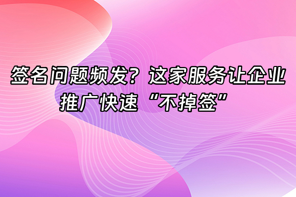 +签名问题频发？这家服务让企业推广快速“不掉签”+
