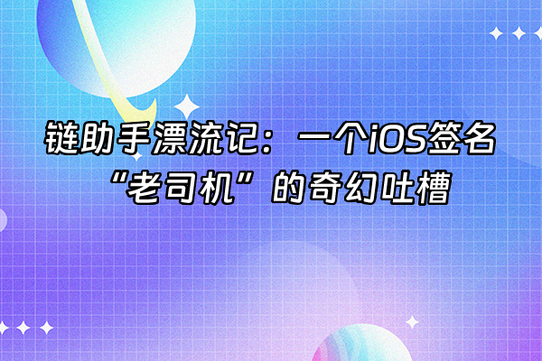 +链助手漂流记：一个iOS签名“老司机”的奇幻吐槽+