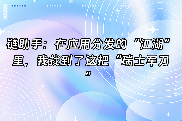 +链助手：在应用分发的“江湖”里，我找到了这把“瑞士军刀”+