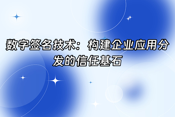 +数字签名技术：构建企业应用分发的信任基石+