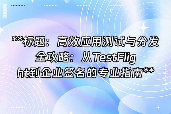 +**标题：高效应用测试与分发全攻略：从TestFlight到企业签名的专业指南**+