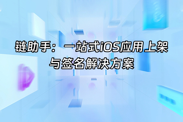 +链助手：一站式iOS应用上架与签名解决方案+