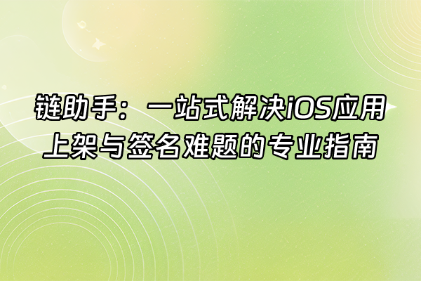 +链助手：一站式解决iOS应用上架与签名难题的专业指南+