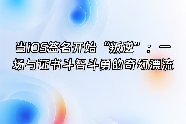 +当iOS签名开始“叛逆”：一场与证书斗智斗勇的奇幻漂流+