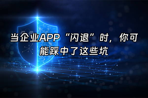 +当企业APP“闪退”时，你可能踩中了这些坑+