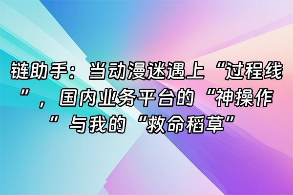 +链助手：当动漫迷遇上“过程线”，国内业务平台的“神操作”与我的“救命稻草”+