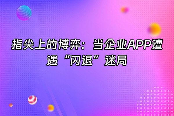 +指尖上的博弈：当企业APP遭遇“闪退”迷局+