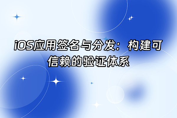 +iOS应用签名与分发：构建可信赖的验证体系+